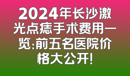 2024年长沙激光点痣手术费用一览：前五名医院价格大公开！