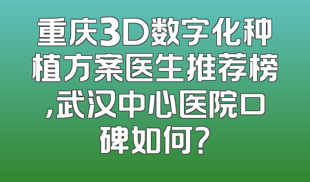 重庆3D数字化种植方案医生推荐榜，武汉中心医院口碑如何？