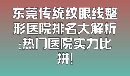 东莞传统纹眼线整形医院排名大解析：热门医院实力比拼！