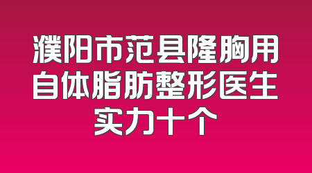 濮阳市范县隆胸用自体脂肪整形医生实力十个