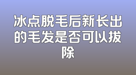 冰点脱毛后新长出的毛发是否可以拔除