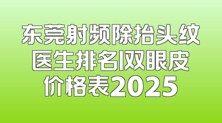 东莞射频除抬头纹医生排名丨双眼皮价格表2025