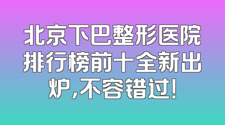 北京下巴整形医院排行榜前十全新出炉，不容错过！