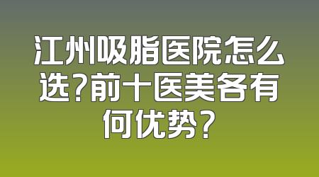 江州吸脂医院怎么选？前十医美各有何优势？