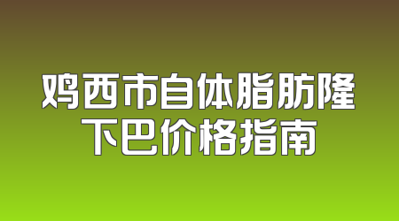 鸡西市自体脂肪隆下巴价格指南