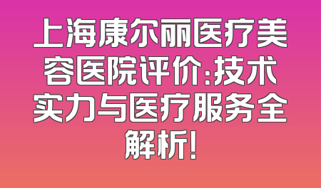上海康尔丽医疗美容医院评价：技术实力与医疗服务全解析！