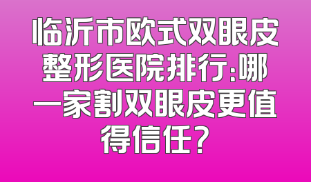 临沂市欧式双眼皮整形医院排行：哪一家割双眼皮更值得信任？
