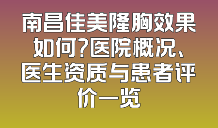 南昌佳美隆胸效果如何？医院概况、医生资质与患者评价一览