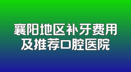 襄阳地区补牙费用及推荐口腔医院