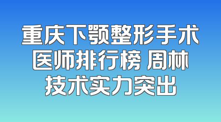 重庆下颚整形手术医师排行榜 周林技术实力突出
