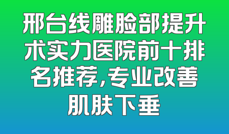邢台线雕脸部提升术实力医院前十排名推荐，专业改善肌肤下垂