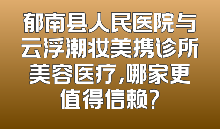 郁南县人民医院与云浮潮妆美携诊所美容医疗，哪家更值得信赖？