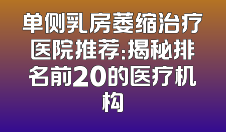 单侧乳房萎缩治疗医院推荐：揭秘排名前20的医疗机构