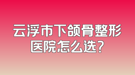 云浮市下颌骨整形医院怎么选？