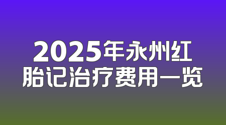 2025年永州红胎记治疗费用一览