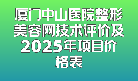 厦门中山医院整形美容网技术评价及2025年项目价格表