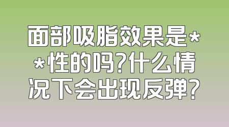 面部吸脂效果是**性的吗？什么情况下会出现反弹？