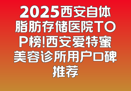 2025西安自体脂肪存储医院TOP榜！西安爱特蜜美容诊所用户口碑推荐
