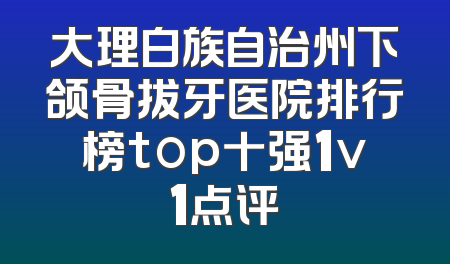 大理白族自治州下颌骨拔牙医院排行榜top十强1v1点评