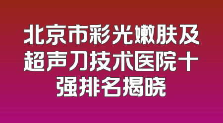 北京市彩光嫩肤及超声刀技术医院十强排名揭晓