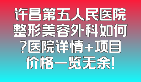 许昌第五人民医院整形美容外科如何？医院详情+项目价格一览无余！