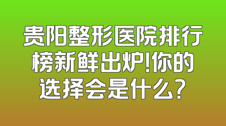 贵阳整形医院排行榜新鲜出炉！你的选择会是什么？