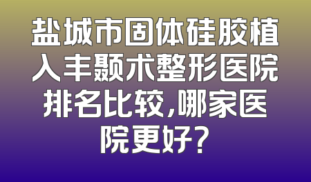 盐城市固体硅胶植入丰颞术整形医院排名比较，哪家医院更好？