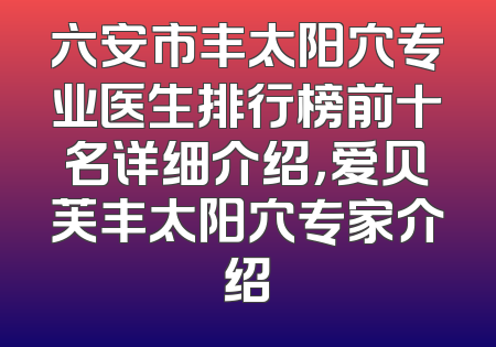 六安市丰太阳穴专业医生排行榜前十名详细介绍，爱贝芙丰太阳穴专家介绍