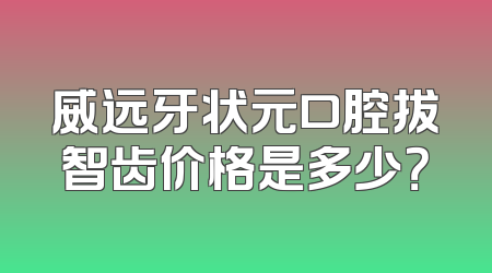 威远牙状元口腔拔智齿价格是多少？