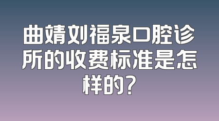 曲靖刘福泉口腔诊所的收费标准是怎样的？