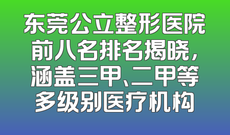 东莞公立整形医院前八名排名揭晓，涵盖三甲、二甲等多级别医疗机构