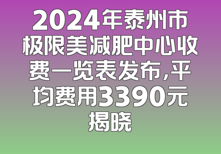 2024年泰州市极限美减肥中心收费一览表发布，平均费用3390元揭晓