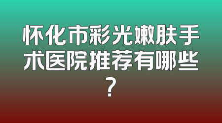 怀化市彩光嫩肤手术医院推荐有哪些？