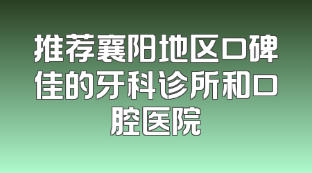 推荐襄阳地区口碑佳的牙科诊所和口腔医院