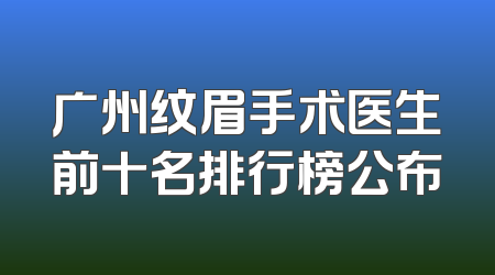 广州纹眉手术医生前十名排行榜公布
