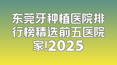 东莞牙种植医院排行榜精选前五医院家!2025