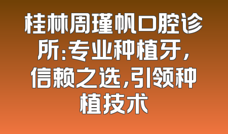 桂林周瑾帆口腔诊所：专业种植牙，信赖之选，引领种植技术