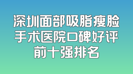 深圳面部吸脂瘦脸手术医院口碑好评前十强排名