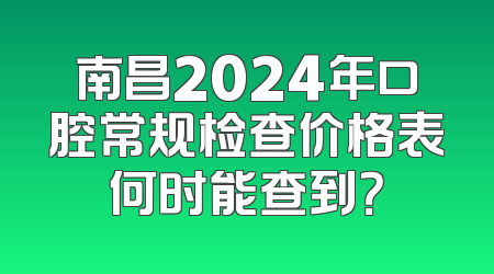 南昌2024年口腔常规检查价格表何时能查到？