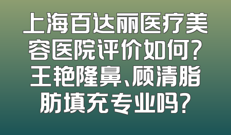 上海百达丽医疗美容医院评价如何？王艳隆鼻、顾清脂肪填充专业吗？