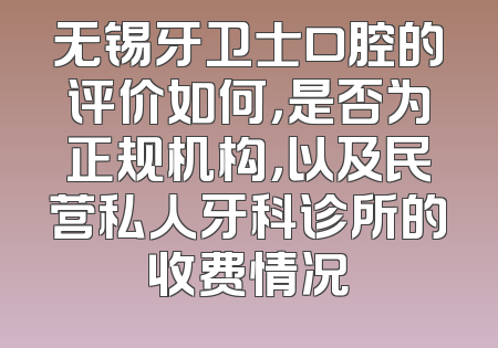 无锡牙卫士口腔的评价如何，是否为正规机构，以及民营私人牙科诊所的收费情况