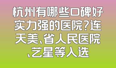 杭州有哪些口碑好实力强的医院？连天美、省人民医院、艺星等入选