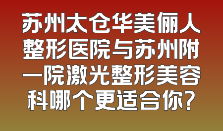 苏州太仓华美俪人整形医院与苏州附一院激光整形美容科哪个更适合你？