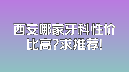 西安哪家牙科性价比高？求推荐！