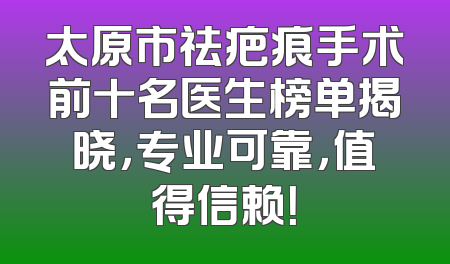 太原市祛疤痕手术前十名医生榜单揭晓，专业可靠，值得信赖！