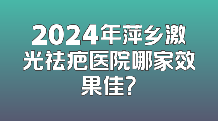 2024年萍乡激光祛疤医院哪家效果佳？