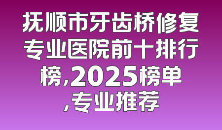 抚顺市牙齿桥修复专业医院前十排行榜，2025榜单，专业推荐