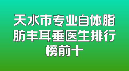 天水市专业自体脂肪丰耳垂医生排行榜前十