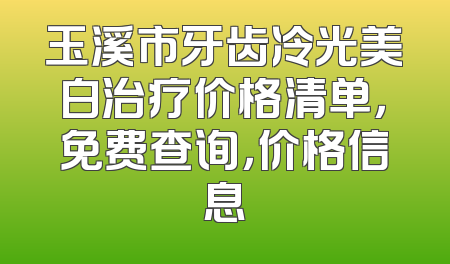 玉溪市牙齿冷光美白治疗价格清单，免费查询，价格信息