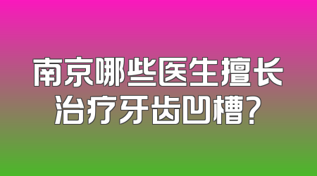 南京哪些医生擅长治疗牙齿凹槽？